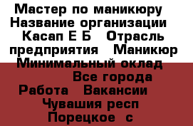 Мастер по маникюру › Название организации ­ Касап Е.Б › Отрасль предприятия ­ Маникюр › Минимальный оклад ­ 15 000 - Все города Работа » Вакансии   . Чувашия респ.,Порецкое. с.